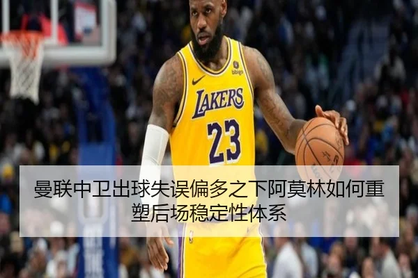 曼联中卫出球失误偏多之下阿莫林如何重塑后场稳定性体系