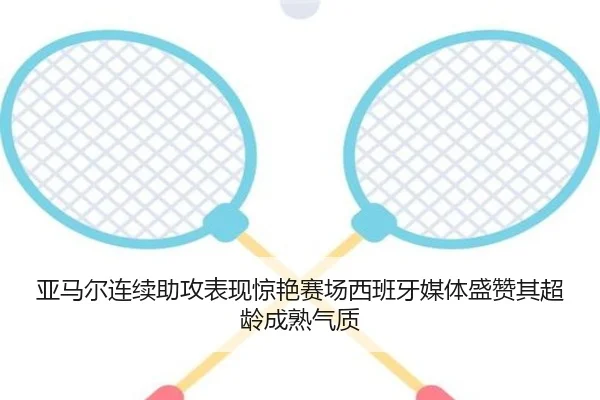 亚马尔连续助攻表现惊艳赛场西班牙媒体盛赞其超龄成熟气质