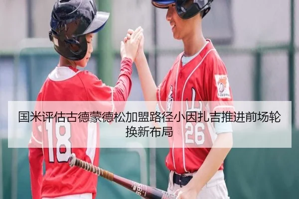 国米评估古德蒙德松加盟路径小因扎吉推进前场轮换新布局