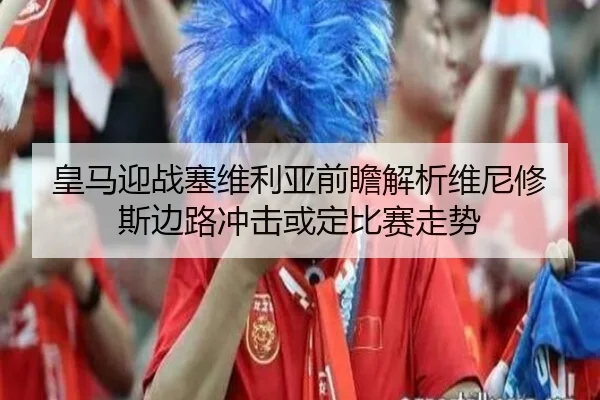 皇马迎战塞维利亚前瞻解析维尼修斯边路冲击或定比赛走势