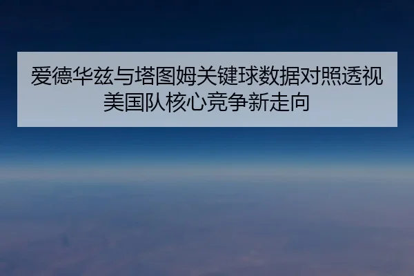 爱德华兹与塔图姆关键球数据对照透视美国队核心竞争新走向