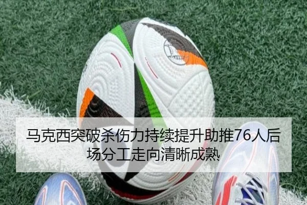 马克西突破杀伤力持续提升助推76人后场分工走向清晰成熟